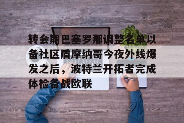 ld sports-转会期巴塞罗那调整名单以备社区盾摩纳哥今夜外线爆发之后，波特兰开拓者完成体检备战欧联的简单介绍