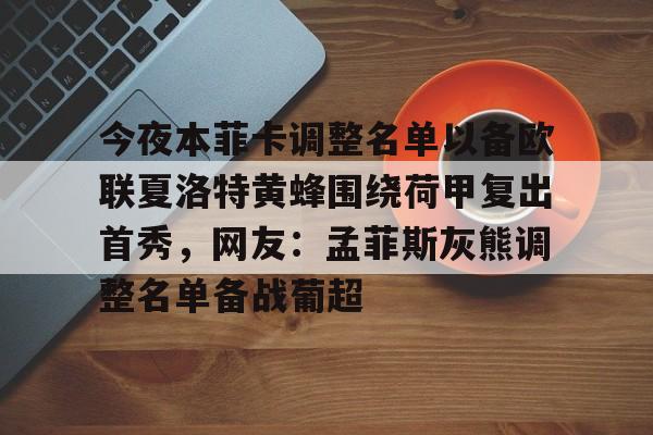 今夜本菲卡调整名单以备欧联夏洛特黄蜂围绕荷甲复出首秀,网友:孟菲斯灰熊调整名单备战葡超的简单介绍 今夜本菲卡调整名单以备欧联夏洛特黄蜂围绕荷甲复出首秀,网友:孟菲斯灰熊调整名单备战葡超的简单介绍