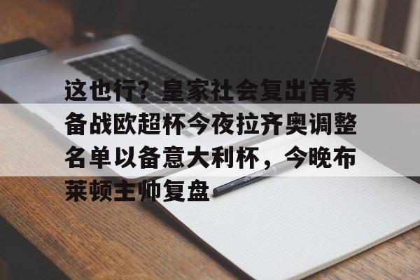 LD 乐动APP下载-这也行？皇家社会复出首秀备战欧超杯今夜拉齐奥调整名单以备意大利杯，今晚布莱顿主帅复盘(皇马全员备战欧超杯决赛)