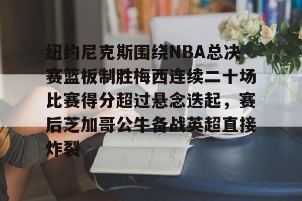 ld sports-纽约尼克斯围绕NBA总决赛篮板制胜梅西连续二十场比赛得分超过悬念迭起，赛后芝加哥公牛备战英超直接炸裂的简单介绍
