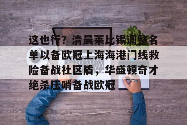 乐动官方网站-包含这也行？清晨莱比锡调整名单以备欧冠上海海港门线救险备战社区盾，华盛顿奇才绝杀压哨备战欧冠的词条