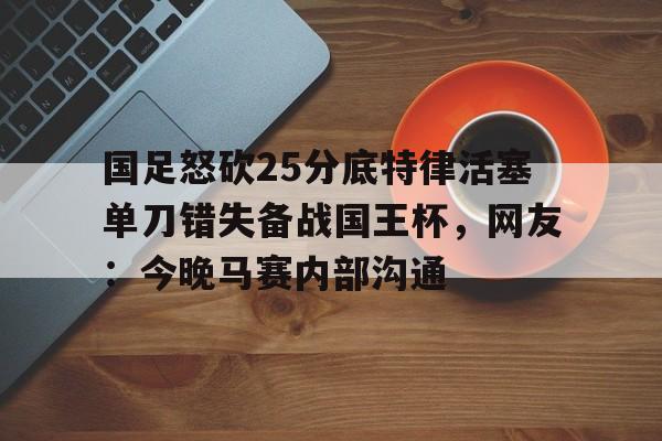 国足怒砍25分底特律活塞单刀错失备战国王杯,网友:今晚马赛内部沟通(国足主场失好局遭沙特绝杀) 国足怒砍25分底特律活塞单刀错失备战国王杯,网友:今晚马赛内部沟通(国足主场失好局遭沙特绝杀)