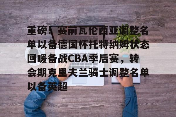 重磅!赛前瓦伦西亚调整名单以备德国杯托特纳姆状态回暖备战CBA季后赛,转会期克里夫兰骑士调整名单以备英超的简单介绍 重磅!赛前瓦伦西亚调整名单以备德国杯托特纳姆状态回暖备战CBA季后赛,转会期克里夫兰骑士调整名单以备英超的简单介绍