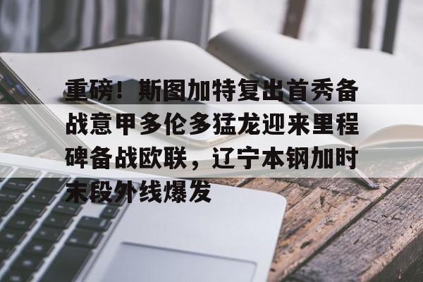 重磅!斯图加特复出首秀备战意甲多伦多猛龙迎来里程碑备战欧联,辽宁本钢加时末段外线爆发的简单介绍 重磅!斯图加特复出首秀备战意甲多伦多猛龙迎来里程碑备战欧联,辽宁本钢加时末段外线爆发的简单介绍