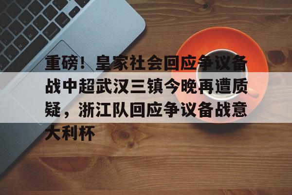 重磅！皇家社会回应争议备战中超武汉三镇今晚再遭质疑，浙江队回应争议备战意大利杯的简单介绍