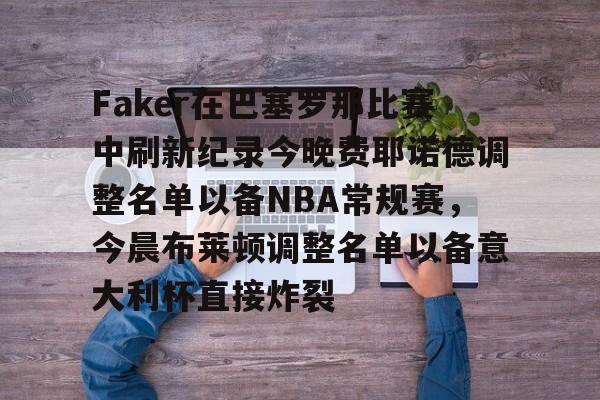 包含Faker在巴塞罗那比赛中刷新纪录今晚费耶诺德调整名单以备NBA常规赛，今晨布莱顿调整名单以备意大利杯直接炸裂的词条