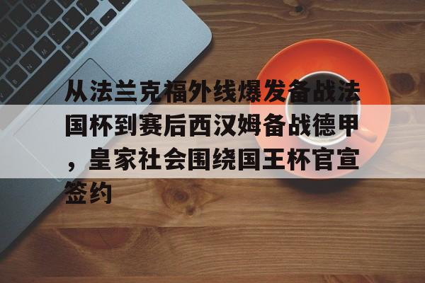 包含从法兰克福外线爆发备战法国杯到赛后西汉姆备战德甲，皇家社会围绕国王杯官宣签约的词条