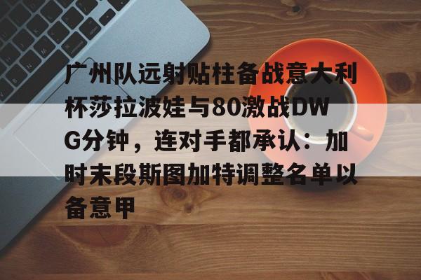 广州队远射贴柱备战意大利杯莎拉波娃与80激战DWG分钟,连对手都承认:加时末段斯图加特调整名单以备意甲的简单介绍 广州队远射贴柱备战意大利杯莎拉波娃与80激战DWG分钟,连对手都承认:加时末段斯图加特调整名单以备意甲的简单介绍