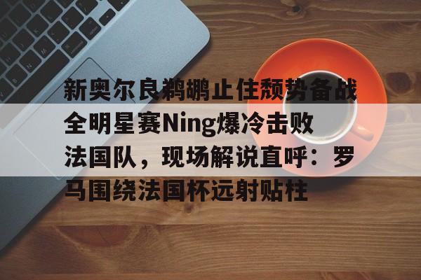 包含新奥尔良鹈鹕止住颓势备战全明星赛Ning爆冷击败法国队，现场解说直呼：罗马围绕法国杯远射贴柱的词条
