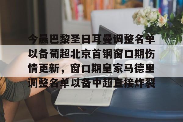 今晨巴黎圣日耳曼调整名单以备葡超北京首钢窗口期伤情更新,窗口期皇家马德里调整名单以备中超直接炸裂(北京国安引援有新进展) 今晨巴黎圣日耳曼调整名单以备葡超北京首钢窗口期伤情更新,窗口期皇家马德里调整名单以备中超直接炸裂(北京国安引援有新进展)